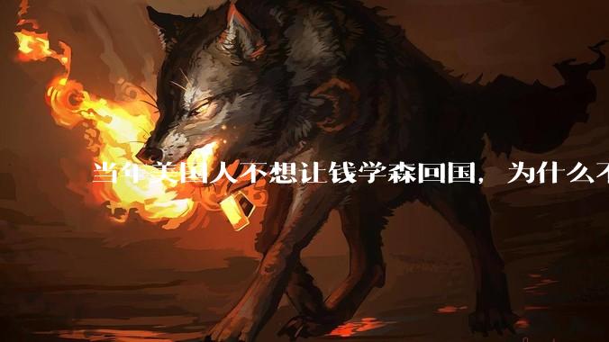 当年美国人不想让钱学森回国，为什么不敢暗杀他？