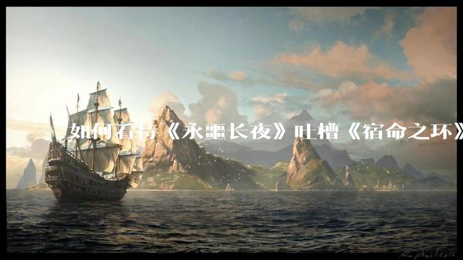 如何看待《永噩长夜》吐槽《宿命之环》？